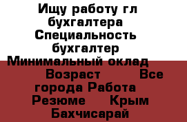 Ищу работу гл. бухгалтера › Специальность ­ бухгалтер › Минимальный оклад ­ 30 000 › Возраст ­ 41 - Все города Работа » Резюме   . Крым,Бахчисарай